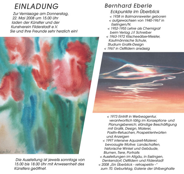 EinladungZur Vernissage am Donnerstag, 22. Mai 2008 um 15.00 Uhr laden der Künstler und der Kunstverein Filderstadt e.V. Sie und Ihre Freunde sehr herzlich ein! Eckpunkte im Überblick< 1938 in Balmannsweiler geboren< aufgewachsen von 1940-1967 in Esslingen/N.< 1952-1955 Lehre als Chemigraf beim Verlag J.F. Schreiber< 1963-1972 Klischeeätzer-Meister, Kaufmännische Schule, Studium Grafik-Design< 1967 in Ostfildern ansässig < 1973 Eintritt in Werbeagentur, verantwortlich tätig im Konzeptions- und Planungsbereich; ständige Beschäftigung mit Grafik, Design, Malerei, Positiv-Retuschen, Prospektentwürfen und Anzeigen< 1997 intensive Aquarell-Malerei; bevorzugte Motive: Landschaften, historische Winkel und Gebäude, Blumen, Tiere, Portraits< Ausstellungen im Allgäu, in Esslingen, Denkendorf, Ostfildern und Filderstadt< 2008 „Ein Überblick - retrospektiv -“ zum 70. Geburtstag, Galerie der Uhlberghalle